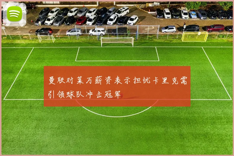 曼联对莱万薪资表示担忧卡里克需引领球队冲击冠军
