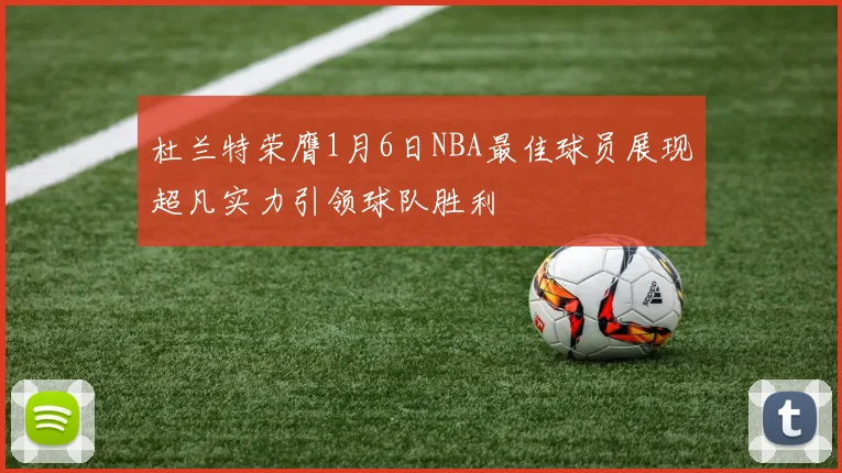 杜兰特荣膺1月6日NBA最佳球员展现超凡实力引领球队胜利