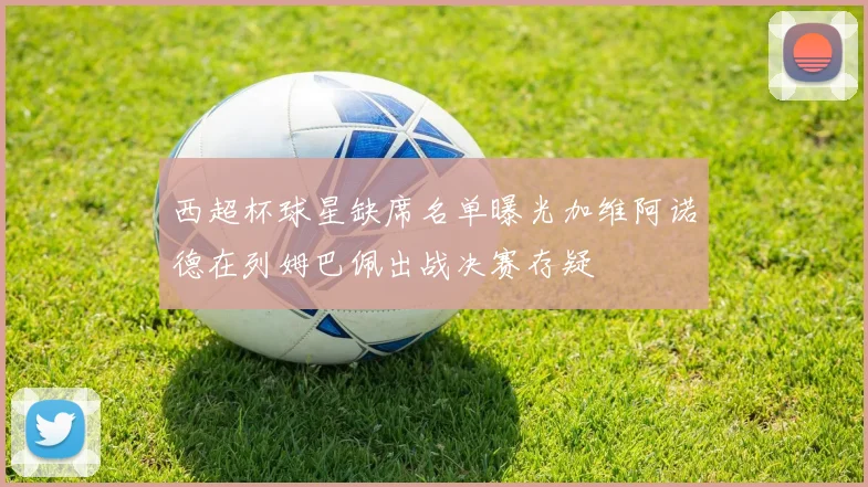 西超杯球星缺席名单曝光加维阿诺德在列姆巴佩出战决赛存疑