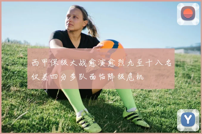 西甲保级大战愈演愈烈九至十八名仅差四分多队面临降级危机