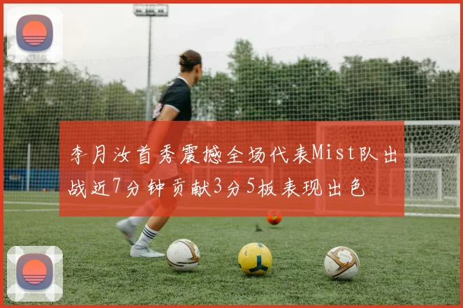 李月汝首秀震撼全场代表Mist队出战近7分钟贡献3分5板表现出色