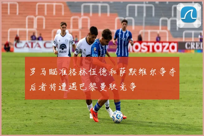 罗马瞄准格林伍德和萨默维尔争夺后者将遭遇巴黎曼联竞争