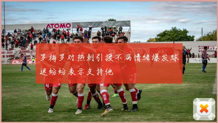 罗梅罗对热刺引援不满情绪爆发球迷纷纷表示支持他
