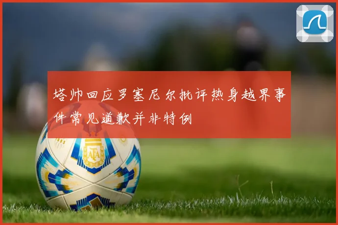 塔帅回应罗塞尼尔批评热身越界事件常见道歉并非特例