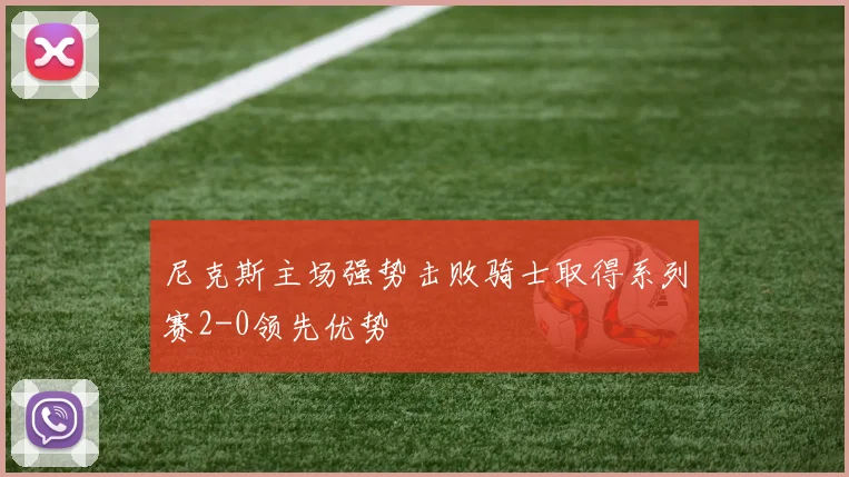 尼克斯主场强势击败骑士取得系列赛2-0领先优势