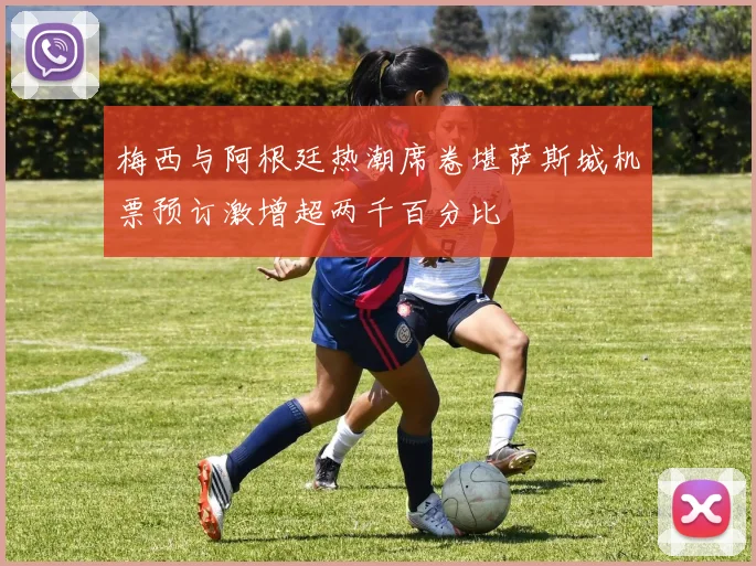 梅西与阿根廷热潮席卷堪萨斯城机票预订激增超两千百分比