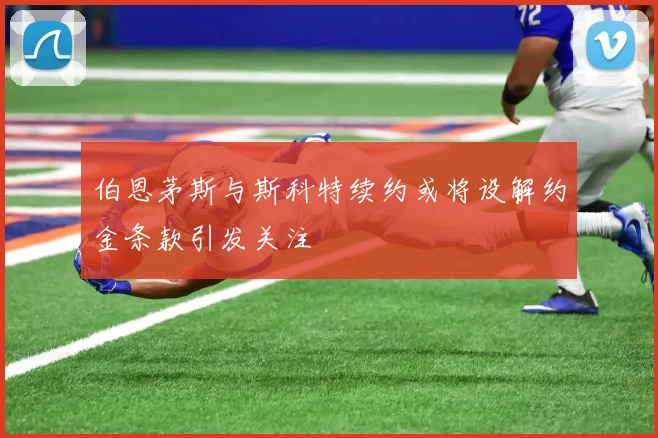 伯恩茅斯与斯科特续约或将设解约金条款引发关注
