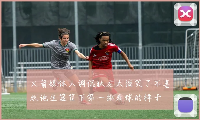 火箭媒体人调侃狄龙太搞笑了不喜欢他坐篮筐下第一排看球的样子