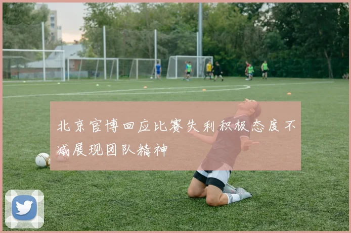 北京官博回应比赛失利积极态度不减展现团队精神