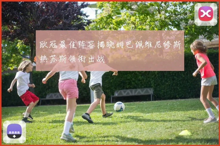 欧冠最佳阵容揭晓姆巴佩维尼修斯热苏斯领衔出战