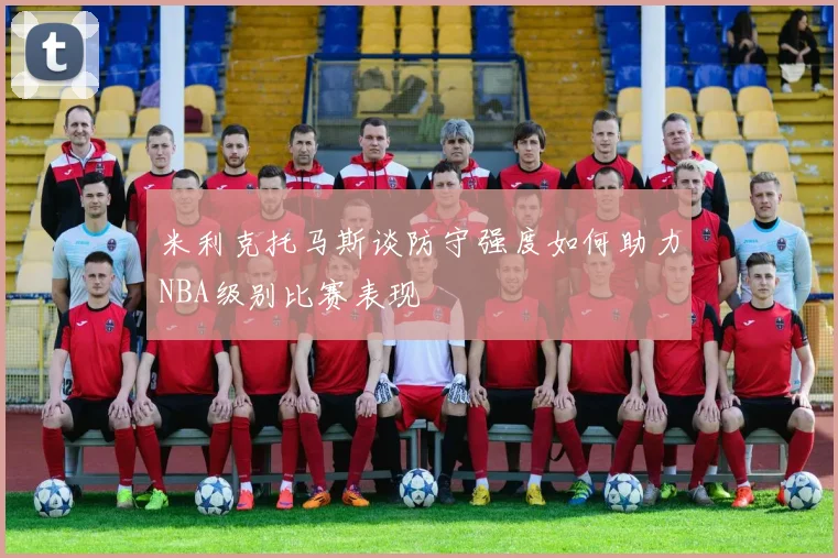 米利克托马斯谈防守强度如何助力NBA级别比赛表现