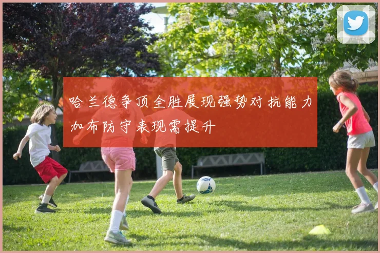 哈兰德争顶全胜展现强势对抗能力加布防守表现需提升
