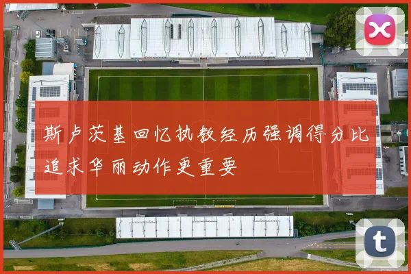 斯卢茨基回忆执教经历强调得分比追求华丽动作更重要