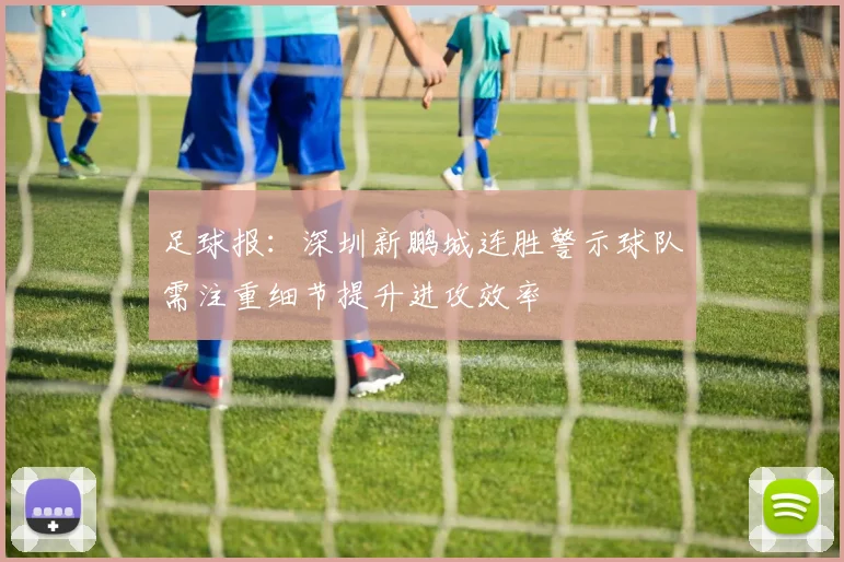 足球报：深圳新鹏城连胜警示球队需注重细节提升进攻效率