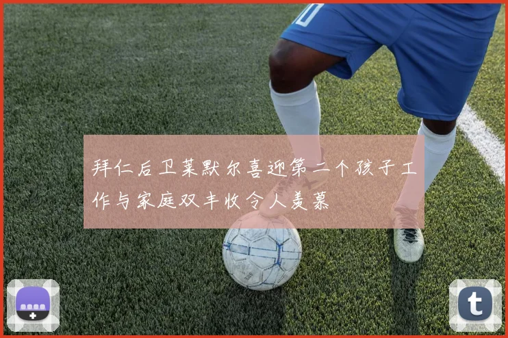 拜仁后卫莱默尔喜迎第二个孩子工作与家庭双丰收令人羡慕