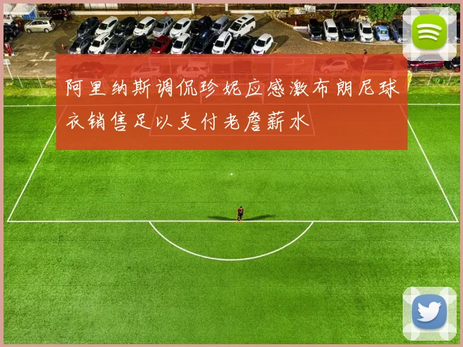 阿里纳斯调侃珍妮应感激布朗尼球衣销售足以支付老詹薪水