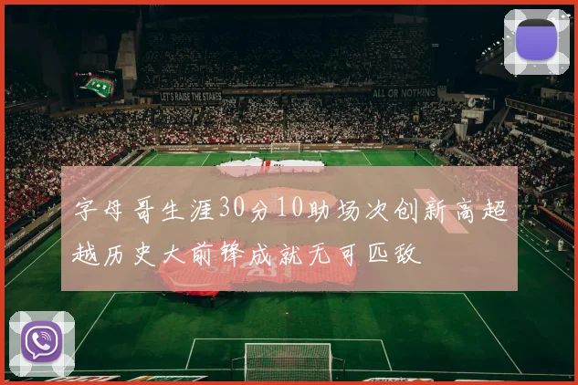 字母哥生涯30分10助场次创新高超越历史大前锋成就无可匹敌
