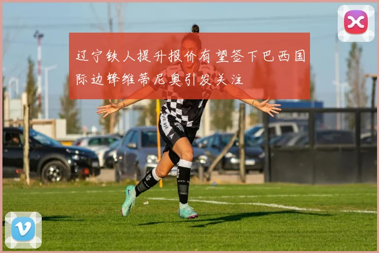 辽宁铁人提升报价有望签下巴西国际边锋维蒂尼奥引发关注