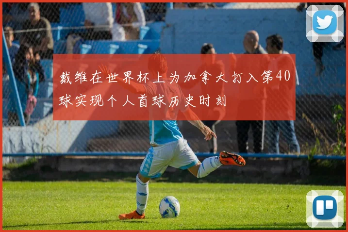 戴维在世界杯上为加拿大打入第40球实现个人首球历史时刻