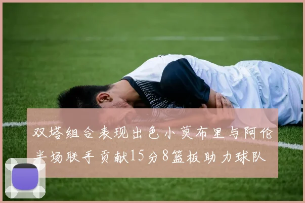 双塔组合表现出色小莫布里与阿伦半场联手贡献15分8篮板助力球队