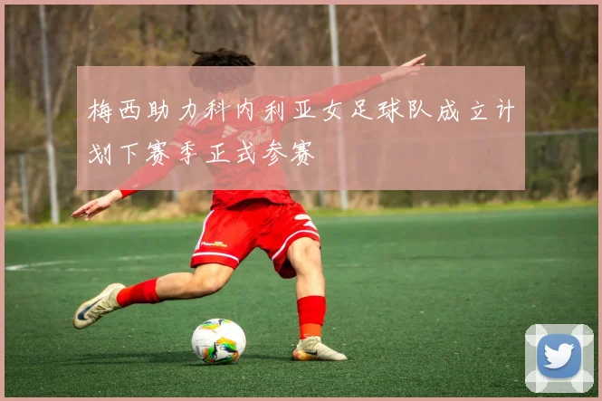 梅西助力科内利亚女足球队成立计划下赛季正式参赛