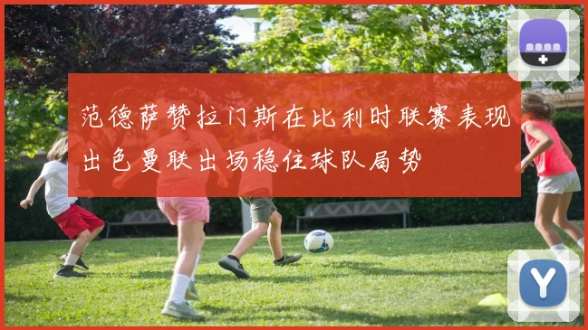 范德萨赞拉门斯在比利时联赛表现出色曼联出场稳住球队局势