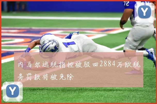 内马尔逃税指控被驳回2884万欧税务罚款将被免除